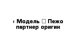  › Модель ­ Пежо партнер оригин